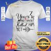 7 years in I haven’t killed him yet shirt
