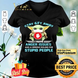 Baby Yoda stay 6 ft away I have anger issues and a serious dislike for stupid people shirt