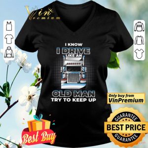 Trucker I Know I Drive Like An Old Man Try To Keep Up shirt