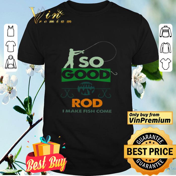 So good with my rod I make fish come shirt