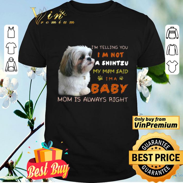 I’m Telling You I’m Not A Shih Tzu My Mom Said I’m A Baby Mom Is Always Right shirt