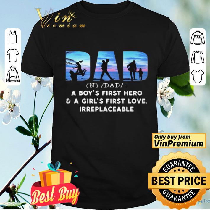 Dad a boy’s first hero and a girl’s first love irreplaceable shirt