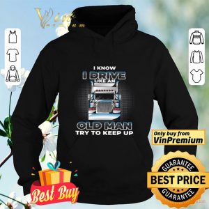 Trucker I Know I Drive Like An Old Man Try To Keep Up shirt