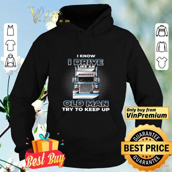 Trucker I Know I Drive Like An Old Man Try To Keep Up shirt