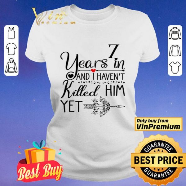 7 years in I haven’t killed him yet shirt