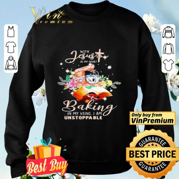 With jesus in my heart baking in my veins i am unstoppable flowers shirt