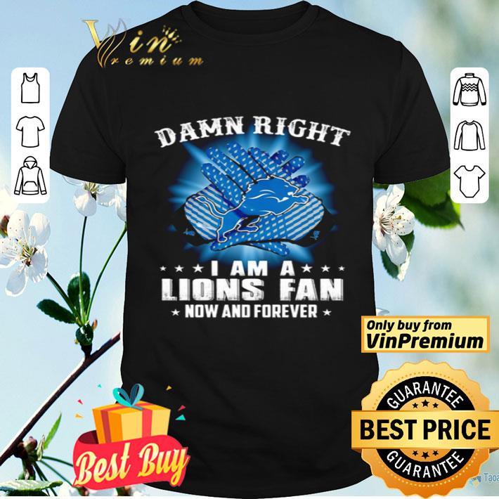 Detroit Lions Damn right I am a Lions fan now and forever shirt