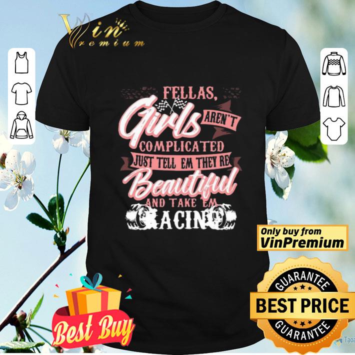 Fellas Girls Aren’t Complicated, Just Tell Them They’re Beautiful And Take Them Racing shirt