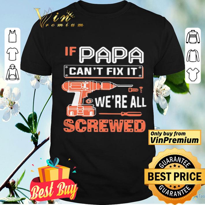 if papa cant fix it were all screwed shirt