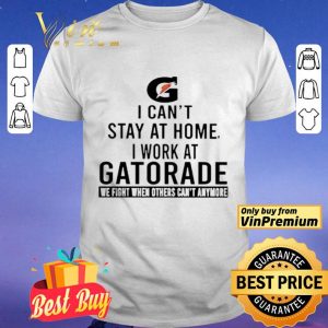 I can’t stay at home i work at Gatorade we fight when others can’t anymore shirt