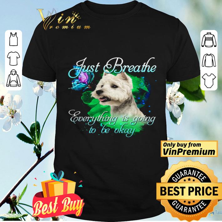 West Highland White Terrier Just Breathe Everything Is Going To Be Okay shirt