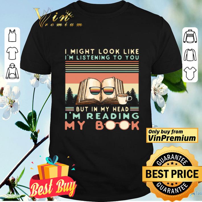 I Might Look Like I'm Listening To You But In My Head I'm Reading My Book shirt