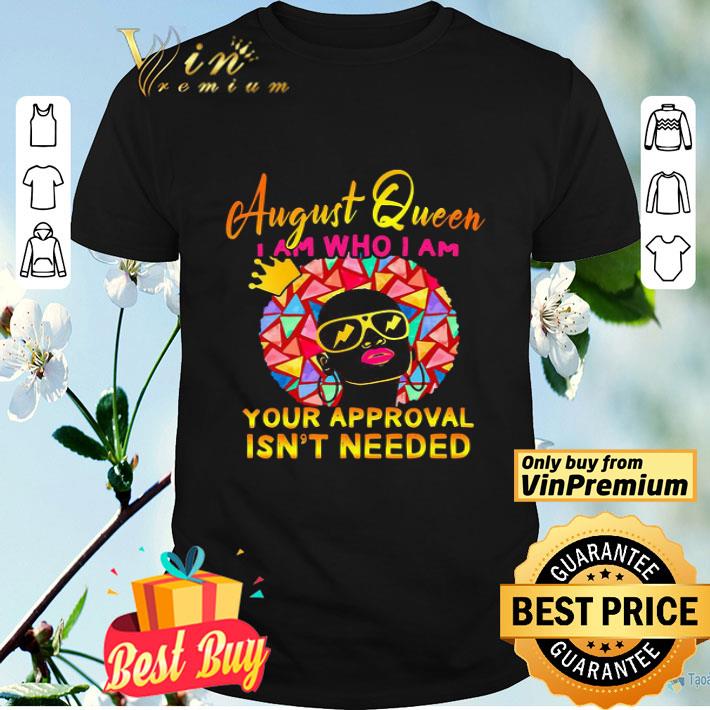 August Queen I am who I am your approval isn’t needed shirt