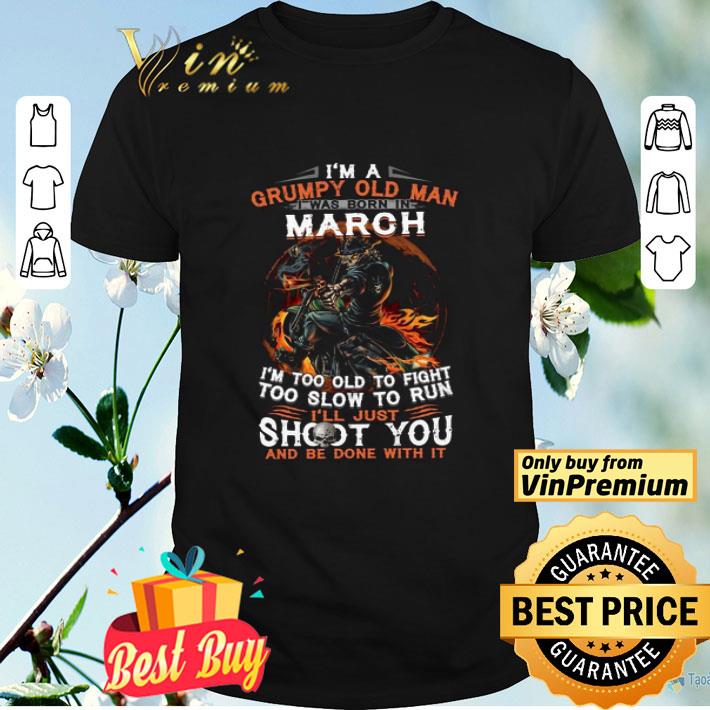 I’m A Grumpy Old Man I Was Born In March I’m Too Old To Fight Too Slow To Run shirt