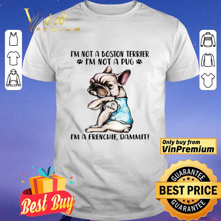 I’m not a boston terrier I’m not a pug I’m a Frenchie dammit shirt