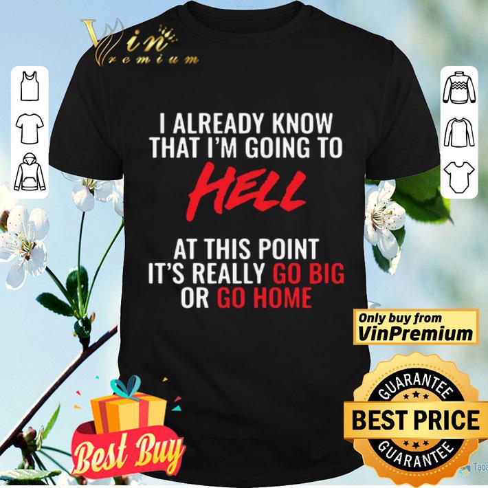 I Already Know That I’m Going To Hell At This Point It’s Really Go Big Or Go Home shirt