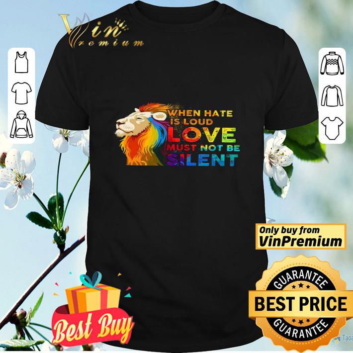 Lion Lgbt When Hate Is Loud Love Must Not Be Silent shirt