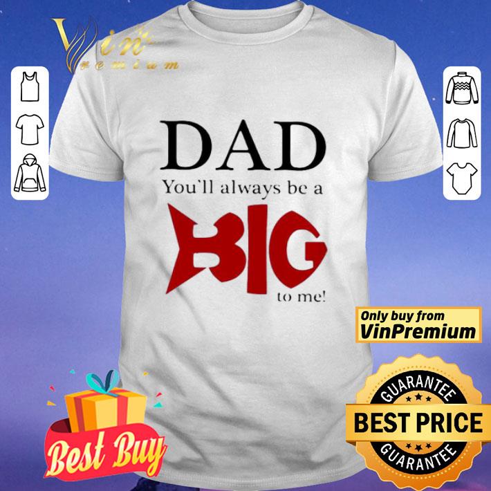 Dad you’ll always be a big to me shirt