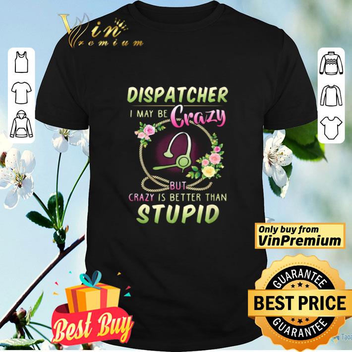 Dispatcher I May Be Crazy But Crazy Is Better Than Stupid Floral Version shirt