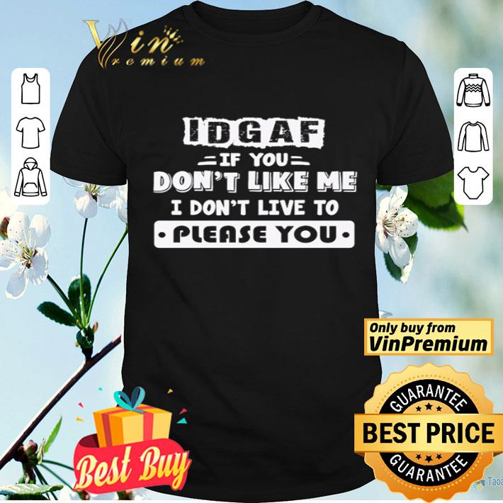 If you don’t like me I don’t live to please you IDGAF shirt