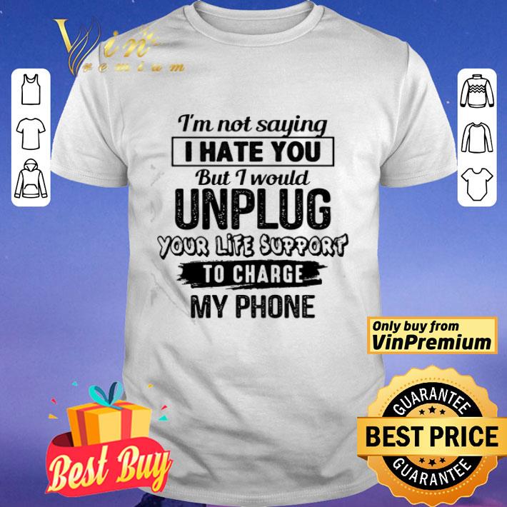 Official I’m Not Saying I Hate You But I Would Unplug Your Life Support To Charge My Phone shirt