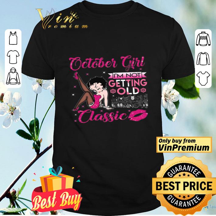 Betty Boop October Girl I'm Not Getting Old I Am Just Becoming A Classic shirt
