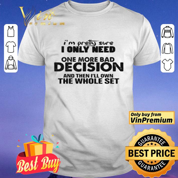 I’m Pretty Sure I Only Nees One More Bad Decision And Then I’ll Own The Whole Set shirt