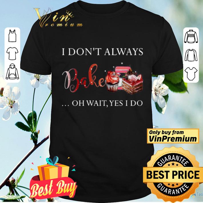 I don’t always bake oh wait yes I do shirt