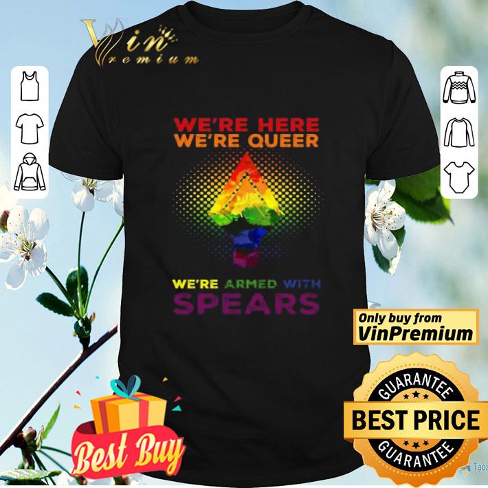LGBT Pride We’re here we’re queer we’re armed with spears shirt
