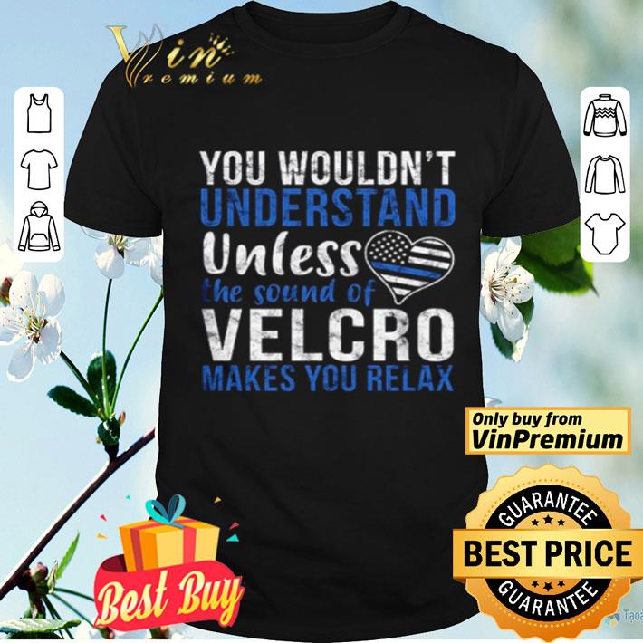 You wouldn’t understand unless the sound of velcro makes you relax shirt