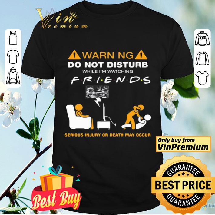 Warning Do Not Disturb While I’m Watching Friends Serious Injury Or Death May Occur shirt