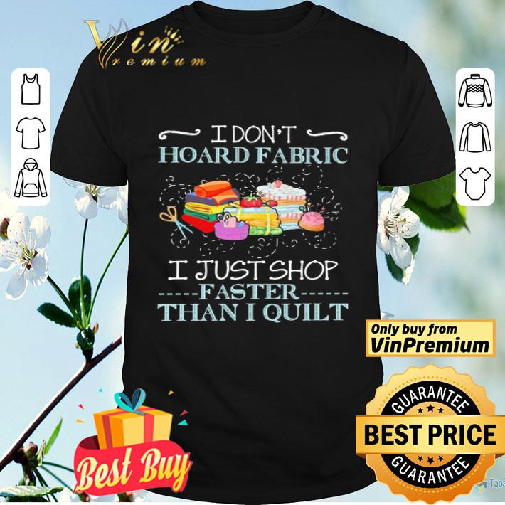 I don’t hoard fabric i just shop faster than i quilt shirt
