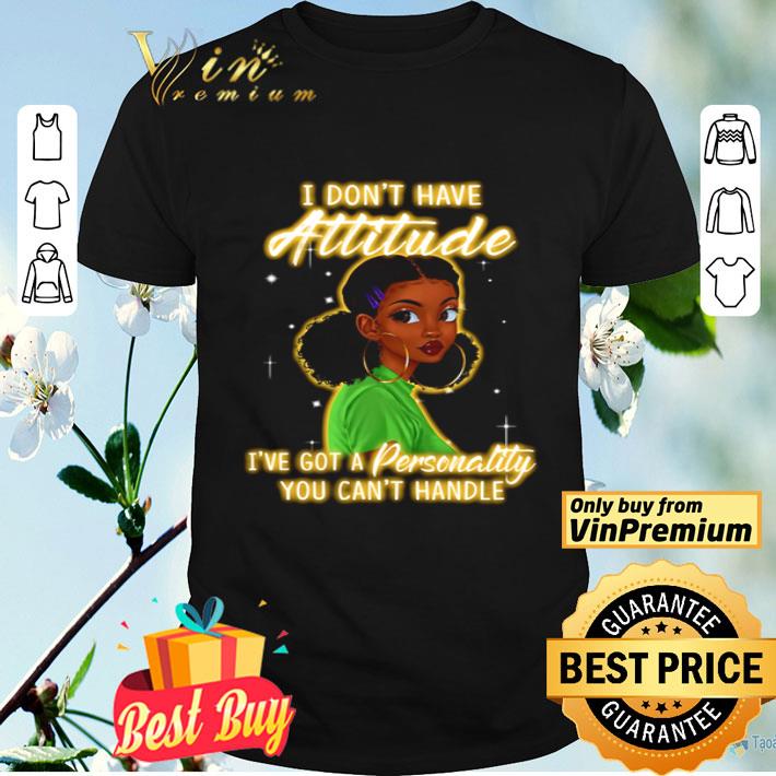I don’t have attitude I’ve got a personality you can’t handle shirt