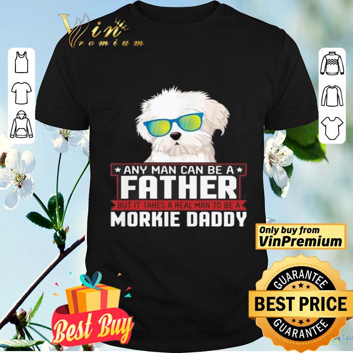 Any Man Can Be A Father Real Man To Be A Morkie Dog Daddy shirt