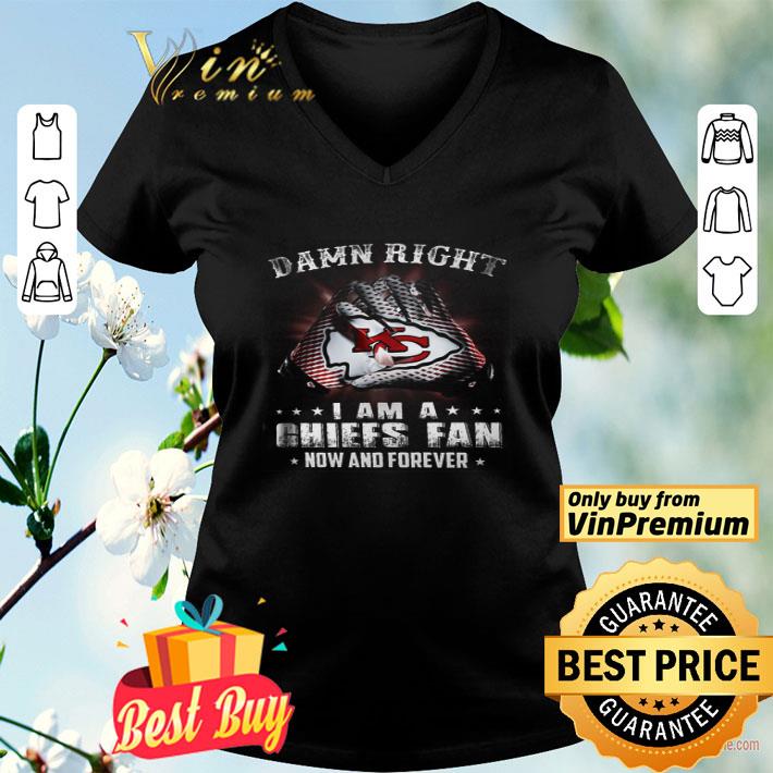 Damn Right I Am A Chiefs Fan Now And Forever shirt