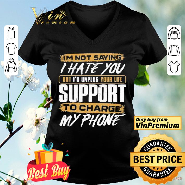 I’m not saying i hate you but i’d unplug your life support to charge my phone shirt