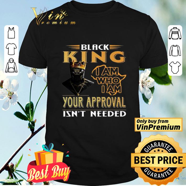 Black Panther Black King I am who I am your approval isn’t needed shirt