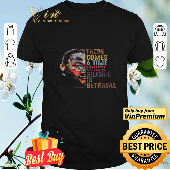 Martin Luther King There Comes A Time When Silence Is Betrayal shirt