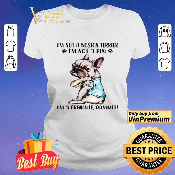 I’m not a boston terrier I’m not a pug I’m a Frenchie dammit shirt