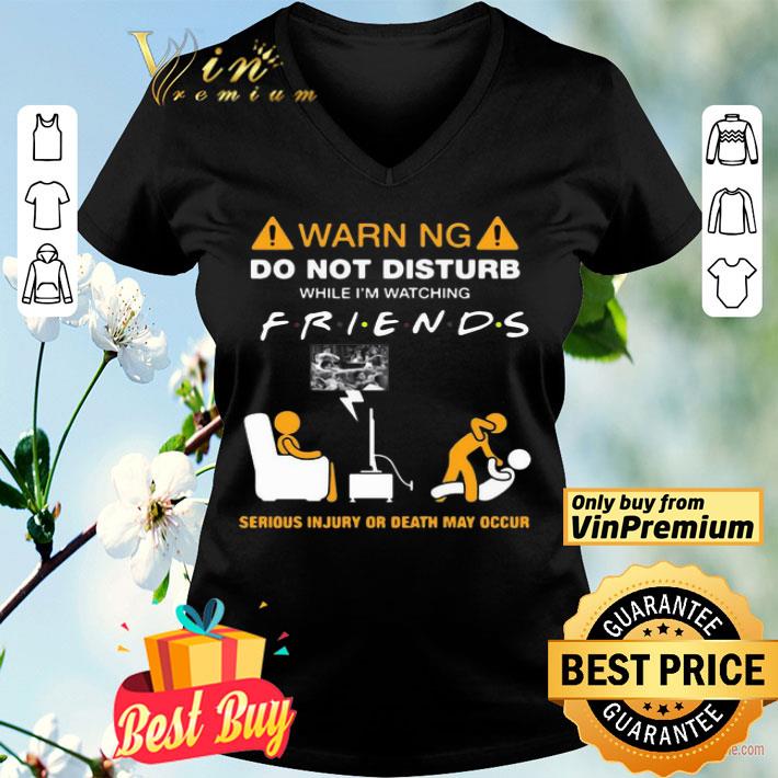 Warning Do Not Disturb While I’m Watching Friends Serious Injury Or Death May Occur shirt