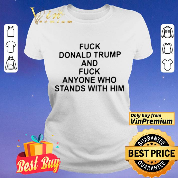 Fuck Donald Trump And Fuck Anyone Who Stands With Him shirt