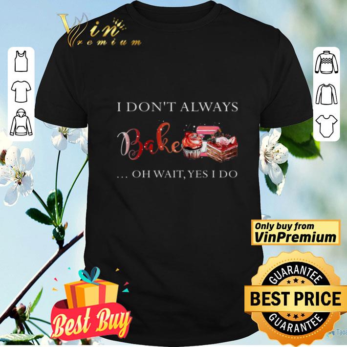 I Don't Always Bake Oh Wait Yes I Do shirt