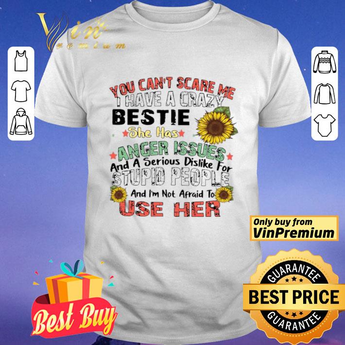 You Can’t Scare Me I Have A Crazy Bestie She Has Anger Issues And A Serious Dislike For Stupid People And I’m Not Afraid To Use Her shirt