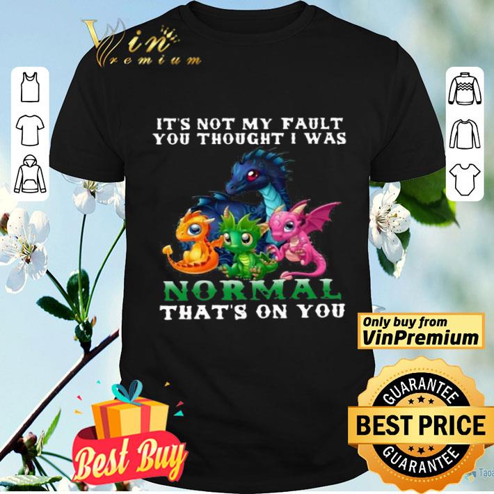 Dragon It’s Not My Fault You Thought I Was Normal That’s On You shirt