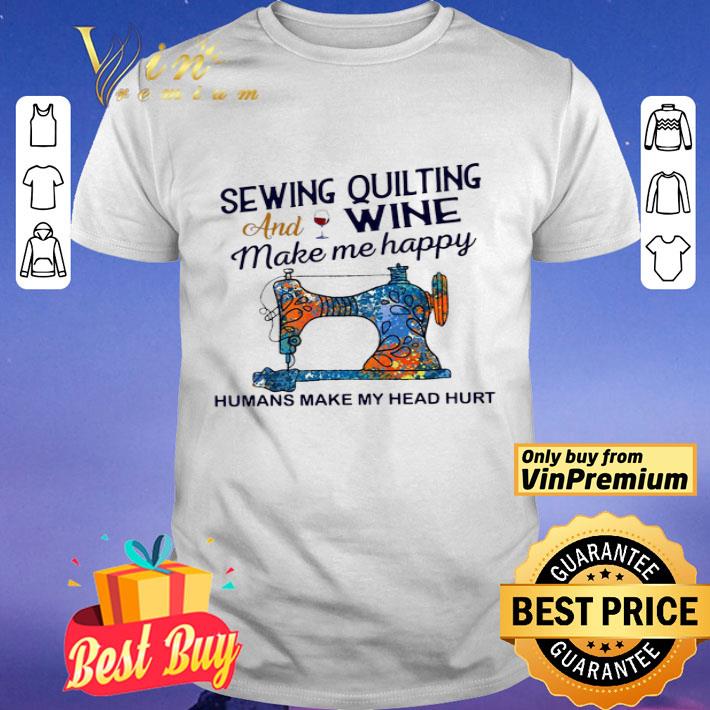 Sewing Quilting And Wine Make Me Happy Humans Make Me Head Hurt shirt