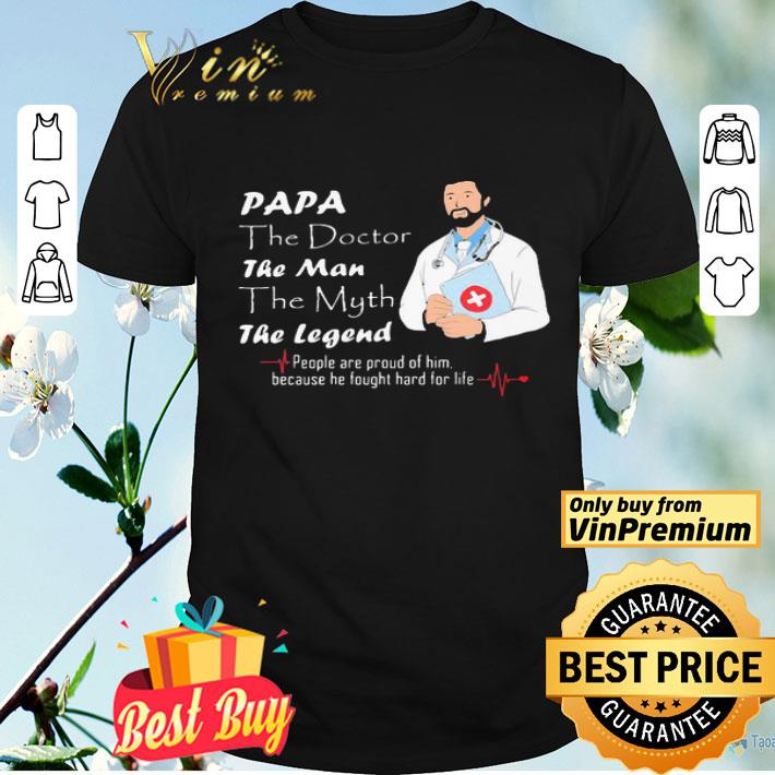 Papa The Doctor The Man The Myth The Legend People Are Proud Of Him Because He Fought Hard For Life shirt