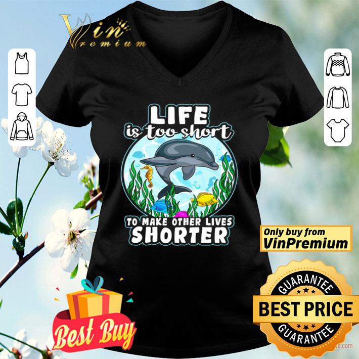Dolphin Life Is Too Short To Make Other Lives Shorter shirt