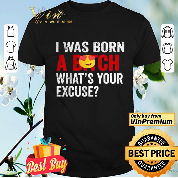 I Was Born A Bitch What’s Your Excuse shirt