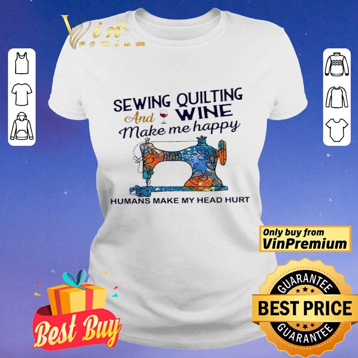 Sewing Quilting And Wine Make Me Happy Humans Make Me Head Hurt shirt