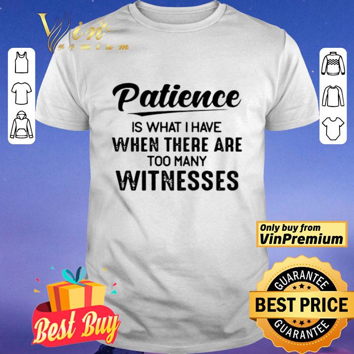 Patience Is What I Have When There Are Too Many Witnesses shirt